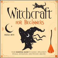 Witchcraft for Beginners: Your Essential Guide to Magic, Spellcraft, Rituals, Divination, and Psychic Abilities