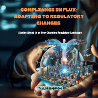 Compliance in Flux: Adapting to Regulatory Changes: Staying Ahead in an Ever-Changing Regulatory Landscape