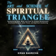 The Art and Science of Spiritual Triangle: Harmonizing Body, Mind, and Soul for Greater Mindfulness, Emotional Balance, Inner Peace, and Spiritual Awakening