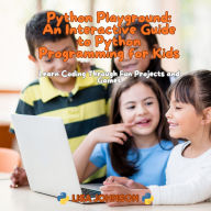 Python Playground: An Interactive Guide to Python Programming for Kids: Learn Coding Through Fun Projects and Games