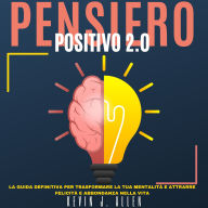 PENSIERO POSITIVO 2.0: La Guida Definitiva per Trasformare la Tua Mentalità e Attrarre Felicità e Abbondanza nella Vita