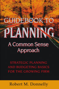 Guide Book to Planning - a Common Sense Approach: Strategic Planning and Budgeting Basics for the Growing Firm