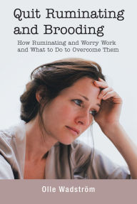 Quit Ruminating and Brooding: How Ruminating and Worry Work and What to Do to Overcome Them