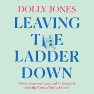 Free epub format books download Leaving the Ladder Down: How to Combine Career and Motherhood, from the Women Who've Done it English version by Dolly Jones RTF MOBI