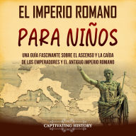 El Imperio romano para niños: Una guía fascinante sobre el ascenso y la caída de los emperadores y el antiguo Imperio romano