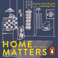 Home Matters: How Our Homes Shape Us, and We Shape Them