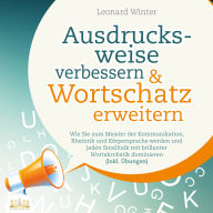 Ausdrucksweise verbessern & Wortschatz erweitern: Wie Sie zum Meister der Kommunikation, Rhetorik und Körpersprache werden und jeden Smalltalk mit brillanter Wortakrobatik dominieren (inkl. Übungen)