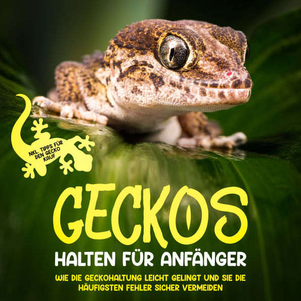 Geckos halten für Anfänger: Wie die Geckohaltung leicht gelingt und Sie die häufigsten Fehler sicher vermeiden - inkl. Tipps für den Gecko Kauf