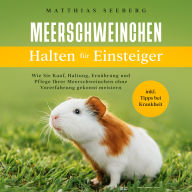 Meerschweinchen halten für Einsteiger: Wie Sie Kauf, Haltung, Ernährung und Pflege Ihrer Meerschweinchen ohne Vorerfahrung gekonnt meistern - inkl. Tipps bei Krankheit