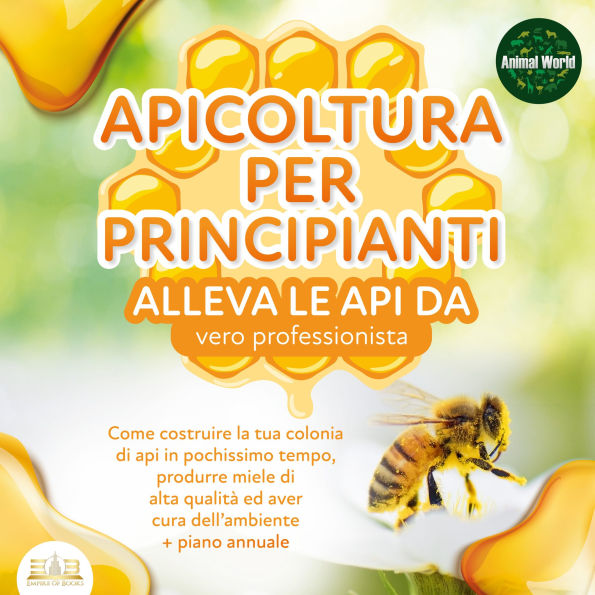 APICOLTURA PER PRINCIPIANTI - Allevare le api da vero professionista: Come costruire la tua colonia di api, produrre miele di alta qualità ed aiutare l'ambiente allo stesso tempo + piano annuale