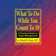 What To Do While You Count To 10: A Practical Guide to Anger Management