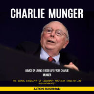 Charlie Munger: Advice on Living a Good Life From Charlie Munger (The Iconic Biography of Legendary American Investor and Philanthropist)