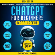 ChatGPT for Beginners Made Useful: TMaster the Fundamentals, Learn Useful Prompts, Boost Your Productivity (GPT-4o)