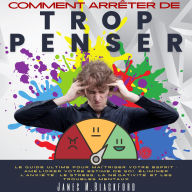 Comment Arrêter De Trop Penser: Le Guide Ultime Pour Maîtriser Votre Esprit : Améliorer Votre Estime de Soi, Éliminer l'anxiété, le Stress, la Négativité et les Troubles Mentaux.