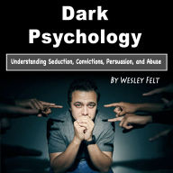 Dark Psychology: Understanding Seduction, Convictions, Persuasion, and Abuse