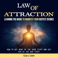 Law of Attraction: Learning the Magic to Manifest Your Deepest Desires (How to Get More of the Good Stuff and Get Rid of the Bad Stuff)