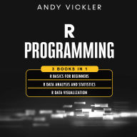 R Programming: 3 books in 1 : R Basics for Beginners + R Data Analysis and Statistics + R Data Visualization