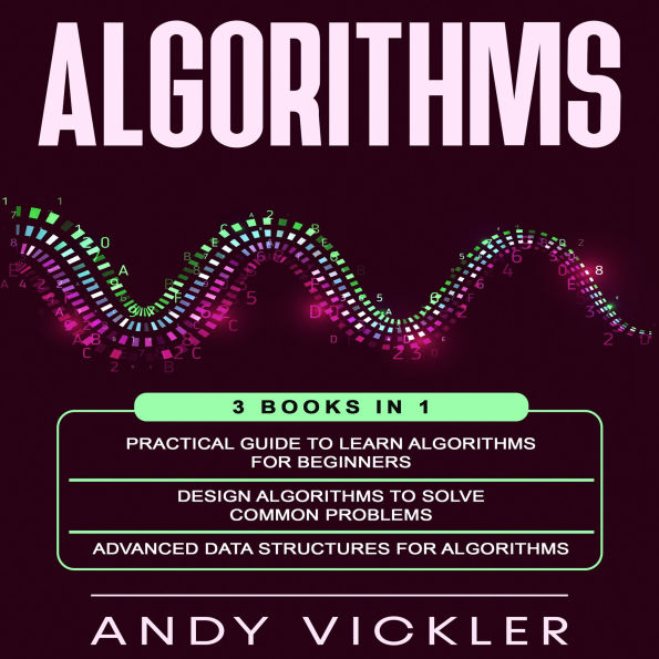 Algorithms: 3 books in 1 : Practical Guide To Learn Algorithms for Beginners + Design Algorithms to Solve Common Problems + Advanced Data Structures for Algorithms