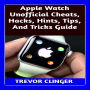 Apple Watch Unofficial Cheats, Hacks, Hints, Tips, And Tricks Guide