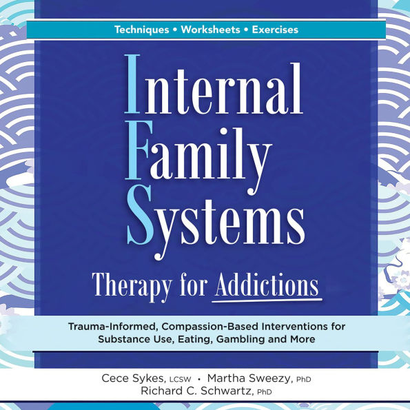 Internal Family Systems Therapy for Addictions: Trauma-Informed, Compassion-Based Interventions for Substance Use, Eating, Gambling and More