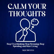 Calm your Thoughts: How to Stop Overthinking, Stop Stressing, Stop Spiraling, and Start Living