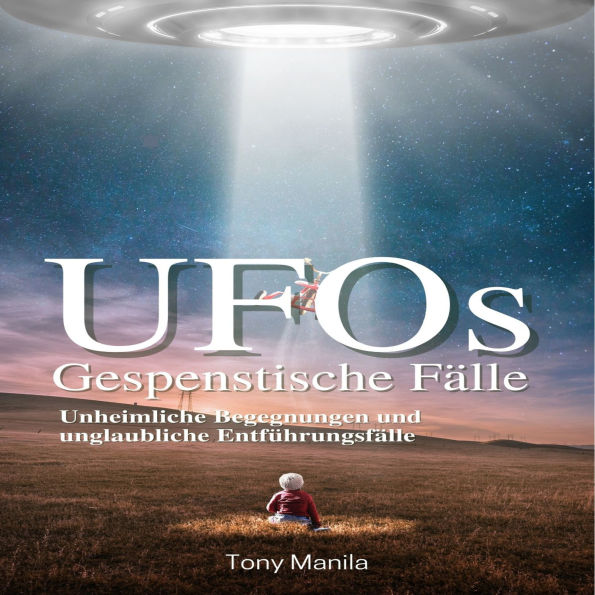 UFOs: Gespenstische Fälle: Unheimliche Begegnungen und unglaubliche Entführungsfälle