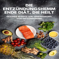 Die entzündungshemmende Diät, die heilt: Gesunde Rezepte zur Verringerung von Entzündungen