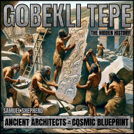 Gobekli Tepe: The Hidden History: Ancient Architects And Their Cosmic Blueprint