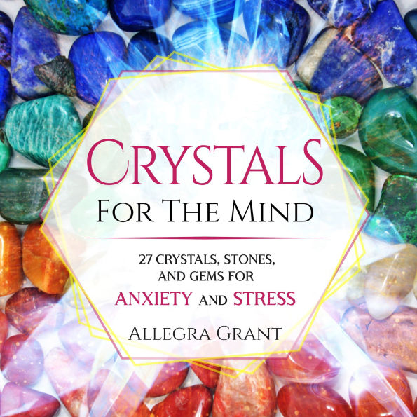 Crystals For The Mind: 27 Crystals, Stones, and Gems for Anxiety and Stress