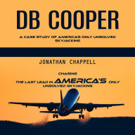 Db Cooper: A Case Study of America's Only Unsolved Skyjacking (Chasing the Last Lead in America's Only Unsolved Skyjacking)