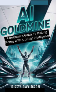 AI Goldmine: A Beginner's Guide to Making Money with Artificial Intelligence