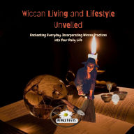 Wiccan Living and Lifestyle Unveiled: Enchanting Everyday: Incorporating Wiccan Practices into Your Daily Life