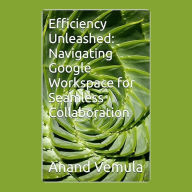 Efficiency Unleashed: : Navigating Google Workspace for Seamless Collaboration