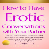 How to Have Erotic Conversations with Your Partner: How To Use Specific Verbal Commands And At What Specific Moments To Activate Sexual Desire In An Irrepressible Way, Even If You Are Going Through A Couple Crisis.