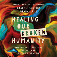 Healing Our Broken Humanity: Practices for Revitalizing the Church and Renewing the World