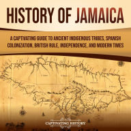 History of Jamaica: A Captivating Guide to Ancient Indigenous Tribes, Spanish Colonization, British Rule, Independence, and Modern Times