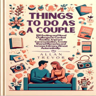 Things To Do As A Couple: 100 Exciting and Novel Challenges to Combat Routine, Improve Communication, Create Shared Memories and Increase Intimacy Almost Automatically.