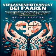 Verlassenheitsangst bei Paaren: Wie Sie negative Denkmuster durchbrechen, um befriedigende und sichere Beziehungen aufzubauen, Ihr Selbstwertgefühl zu vervielfachen und Ihre emotionalen Bindungen fast augenblicklich zu stärken.