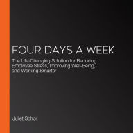 Four Days a Week: The Life-Changing Solution for Reducing Employee Stress, Improving Well-Being, and Working Smarter