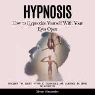 Hypnosis: How to Hypnotize Yourself With Your Eyes Open (Discover the Secret Hypnotic Techniques and Language Patterns to Hypnotize)