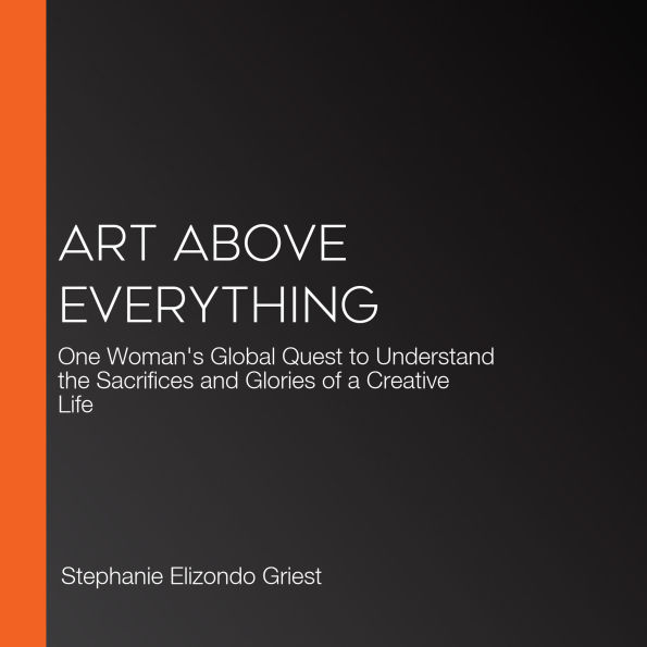 Art Above Everything: One Woman's Global Quest to Understand the Sacrifices and Glories of a Creative Life