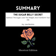 SUMMARY - The Sugar Belly Secret: Subtract The Sugar, Lose The Weight, And Transform Your Life By Joe Bovino