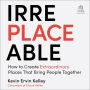 Irreplaceable: How to Create Extraordinary Places that Bring People Together