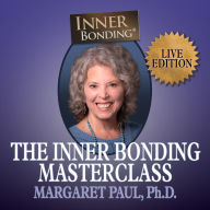 The Inner Bonding Masterclass Volume 1 LIVE Edition: How to Heal Trauma, Anxiety and Relationship Difficulties and Thrive as a Loving Adult