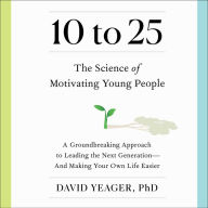 10 to 25: A Groundbreaking Approach to Leading the Next Generation-And Making Your Own Life Easier