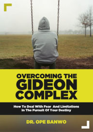 Overcoming the Gideon Complex: How To Confront Your Fear, Weaknesses And Limitations And Pursue Your Destiny