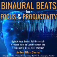 Binaural Beats for Focus and Productivity: Unlock Your Brain's Full Potential: Alpha, Beta & Gamma Soundscapes Improving Concentration and Efficiency Discover `Focus Frequencies' for Turbocharging Tasks