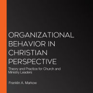 Organizational Behavior in Christian Perspective: Theory and Practice for Church and Ministry Leaders