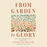 From Garden to Glory: How Understanding God's Story Changes Yours