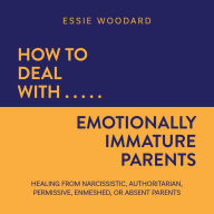 How to Deal With Emotionally Immature Parents: Healing from Narcissistic, Authoritarian, Permissive, Enmeshed, or Absent Parents